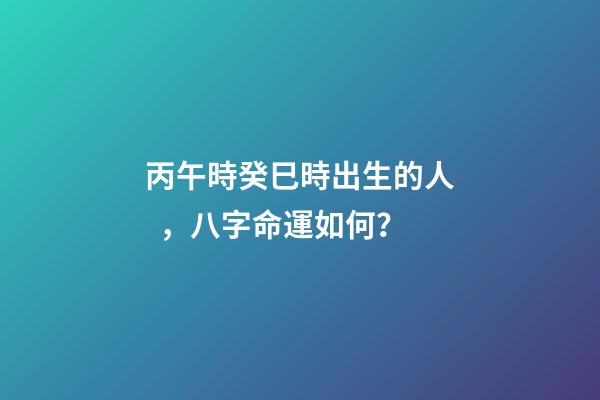 丙午時癸巳時出生的人，八字命運如何？